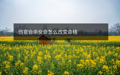 傷官合殺女命怎么改變命格