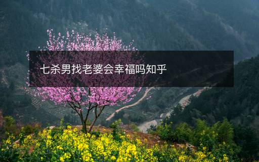 七殺男找老婆會(huì)幸福嗎知乎
