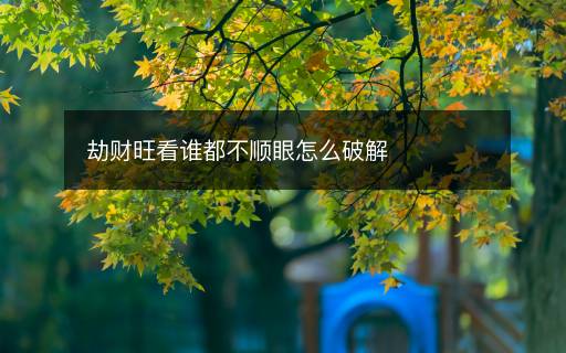劫財旺看誰都不順眼怎么破解