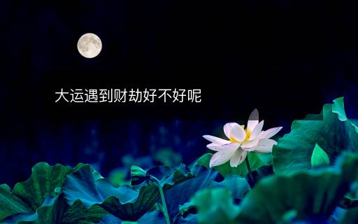 大運(yùn)遇到財(cái)劫好不好呢