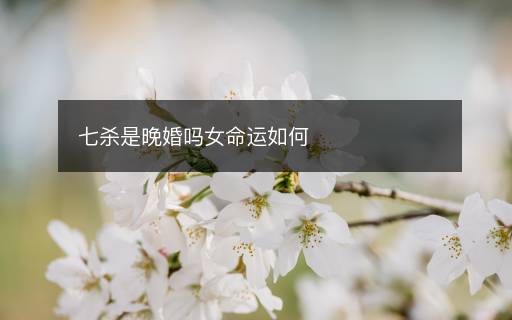 七殺是晚婚嗎女命運(yùn)如何