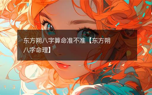 東方朔八字算命準(zhǔn)不準(zhǔn)【東方朔八字命理】