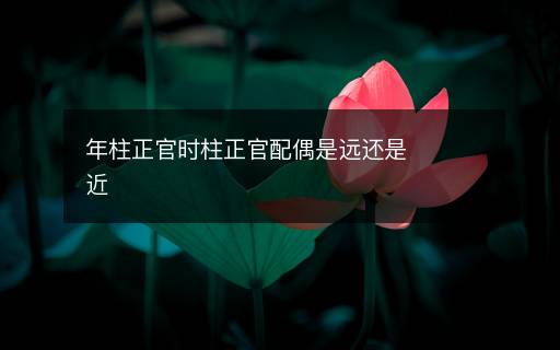 年柱正官時(shí)柱正官配偶是遠(yuǎn)還是近