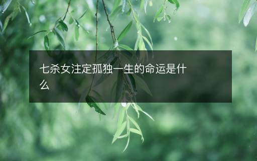 七殺女注定孤獨(dú)一生的命運(yùn)是什么