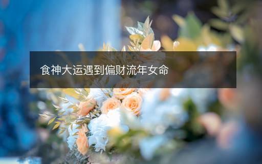 食神大運(yùn)遇到偏財(cái)流年女命
