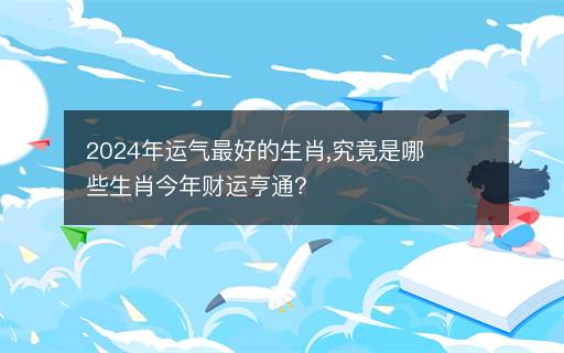 2024年運(yùn)氣最好的生肖,究竟是哪些生肖今年財(cái)運(yùn)亨通？