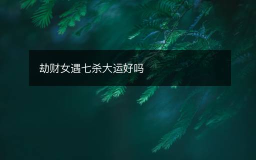 劫財(cái)女遇七殺大運(yùn)好嗎