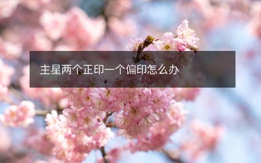 主星兩個(gè)正印一個(gè)偏印怎么辦