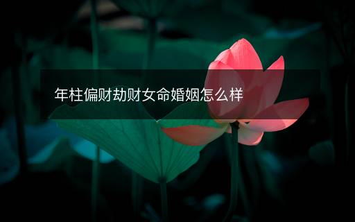 年柱偏財(cái)劫財(cái)女命婚姻怎么樣