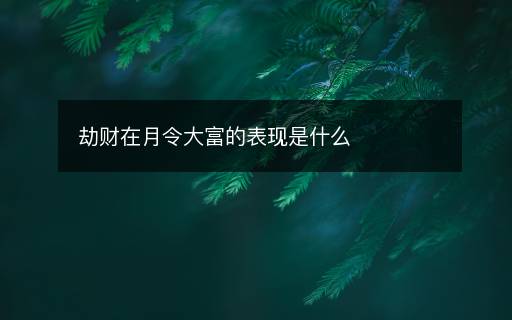 劫財(cái)在月令大富的表現(xiàn)是什么