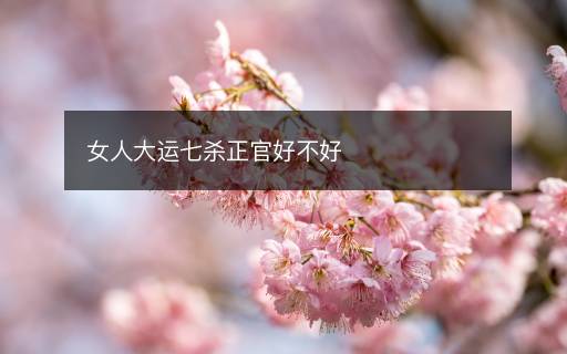 女人大運(yùn)七殺正官好不好