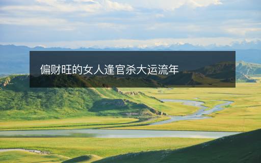 偏財(cái)旺的女人逢官殺大運(yùn)流年