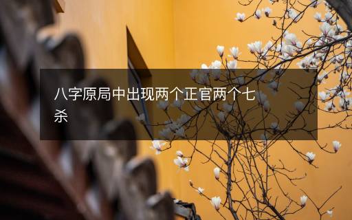 八字原局中出現(xiàn)兩個正官兩個七殺