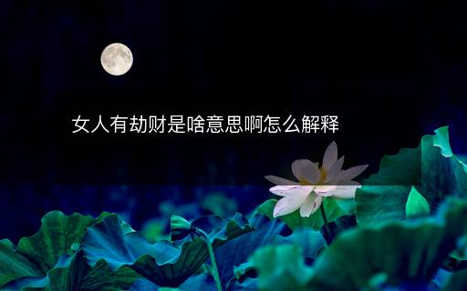 女人有劫財(cái)是啥意思啊怎么解釋