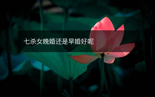 七殺女晚婚還是早婚好呢