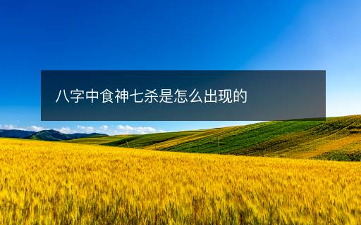 八字中食神七殺是怎么出現(xiàn)的