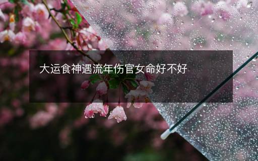 大運食神遇流年傷官女命好不好