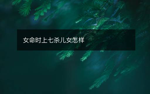 女命時上七殺兒女怎樣