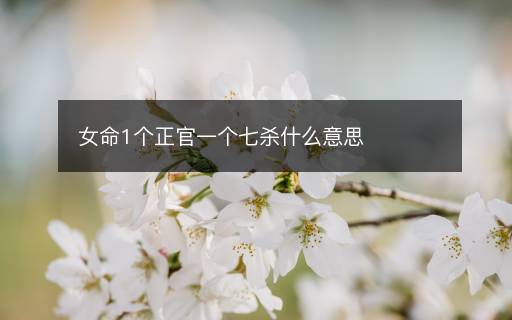 女命1個(gè)正官一個(gè)七殺什么意思