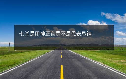 七殺是用神正官是不是代表忌神
