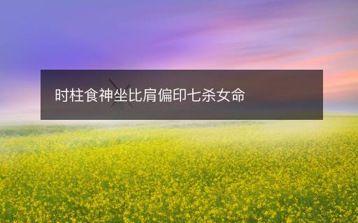 時(shí)柱食神坐比肩偏印七殺女命