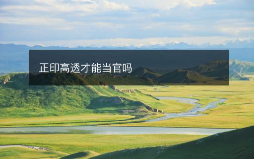 正印高透才能當(dāng)官嗎