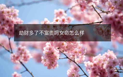 劫財多了不富貴嗎女命怎么樣