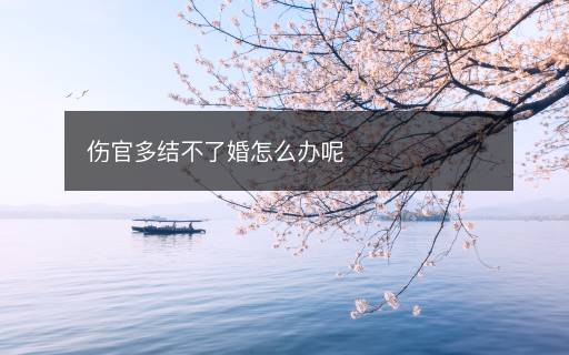 傷官多結(jié)不了婚怎么辦呢