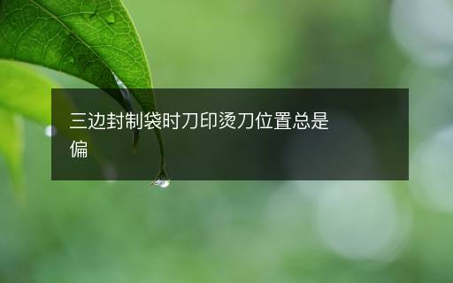 三邊封制袋時(shí)刀印燙刀位置總是偏