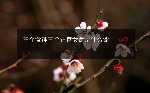 三個食神三個正官女命是什么命