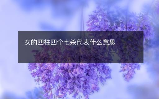 女的四柱四個七殺代表什么意思