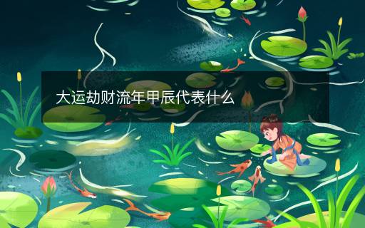 大運(yùn)劫財(cái)流年甲辰代表什么