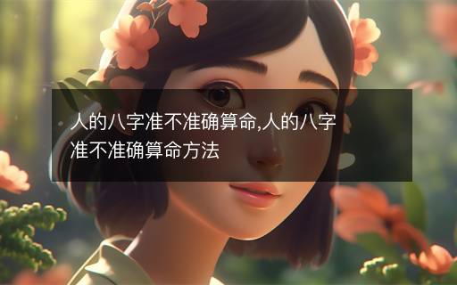 人的八字準(zhǔn)不準(zhǔn)確算命,人的八字準(zhǔn)不準(zhǔn)確算命方法