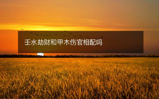壬水劫財(cái)和甲木傷官相配嗎