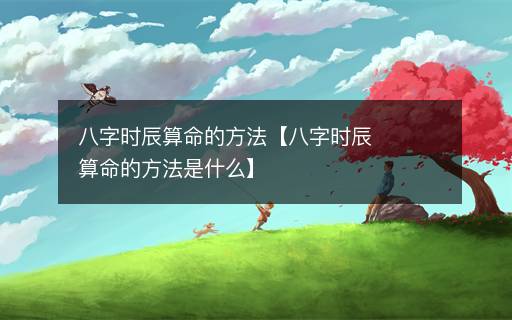 八字時(shí)辰算命的方法【八字時(shí)辰算命的方法是什么】