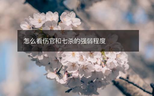 怎么看傷官和七殺的強(qiáng)弱程度
