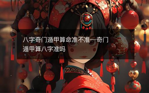 八字奇門遁甲算命準(zhǔn)不準(zhǔn)—奇門遁甲算八字準(zhǔn)嗎