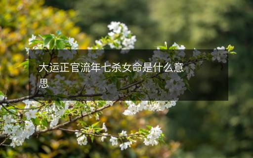 大運(yùn)正官流年七殺女命是什么意思