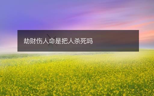 劫財(cái)傷人命是把人殺死嗎