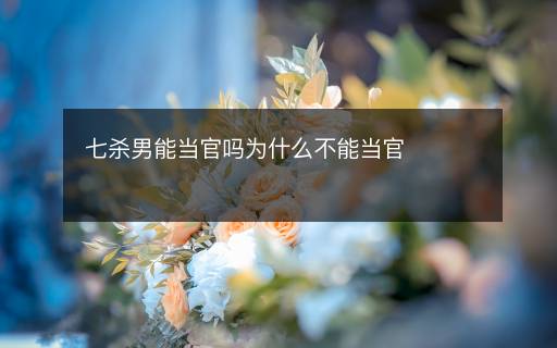 七殺男能當(dāng)官嗎為什么不能當(dāng)官