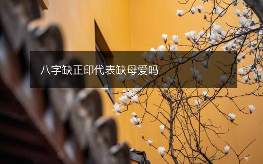 八字缺正印代表缺母愛(ài)嗎