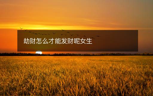 劫財(cái)怎么才能發(fā)財(cái)呢女生