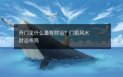 開門見什么最有財運？門前放什么助財運，門前風(fēng)水財運布局有哪些？