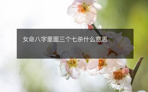 女命八字里面三個(gè)七殺什么意思