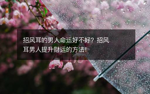 招風(fēng)耳的男人命運(yùn)好不好？招風(fēng)耳男人提升財(cái)運(yùn)的方法！