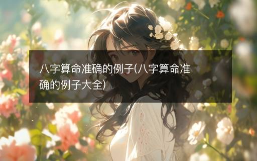 八字算命準(zhǔn)確的例子(八字算命準(zhǔn)確的例子大全)