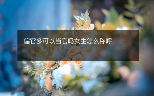 偏官多可以當(dāng)官嗎女生怎么稱呼