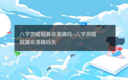 八字測婚姻算命準(zhǔn)確嗎-八字測婚姻算命準(zhǔn)確嗎女