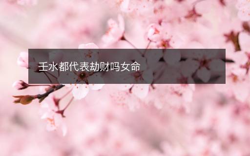 壬水都代表劫財嗎女命