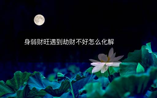 身弱財(cái)旺遇到劫財(cái)不好怎么化解